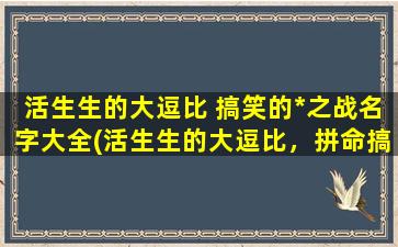 活生生的大逗比 搞笑的*之战名字大全(活生生的大逗比，拼命搞笑的*之战：最新爆笑名字大全)